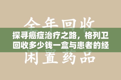 连云港探寻癌症治疗之路，格列卫回收多少钱一盒与患者的经济考量