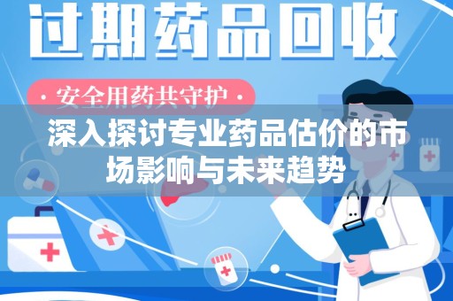 连云港深入探讨专业药品估价的市场影响与未来趋势