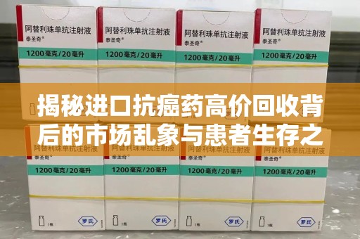 连云港揭秘进口抗癌药高价回收背后的市场乱象与患者生存之战