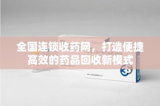 连云港全国连锁收药网，打造便捷高效的药品回收新模式