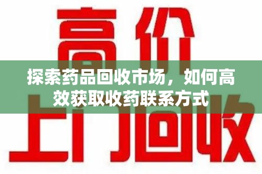 连云港探索药品回收市场，如何高效获取收药联系方式