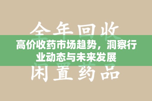 连云港高价收药市场趋势，洞察行业动态与未来发展