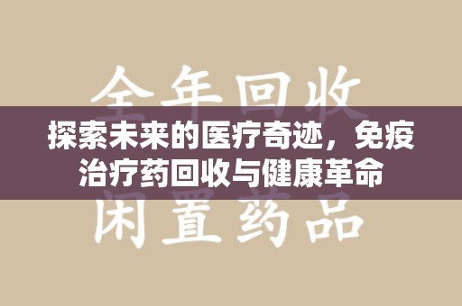 连云港探索未来的医疗奇迹，免疫治疗药回收与健康革命