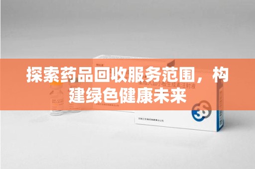 连云港探索药品回收服务范围，构建绿色健康未来