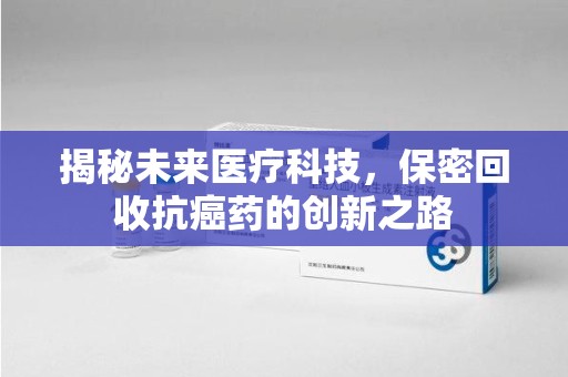 连云港揭秘未来医疗科技，保密回收抗癌药的创新之路