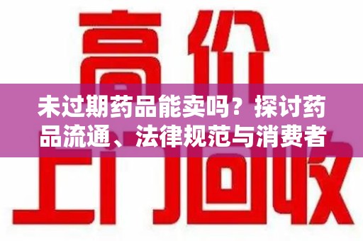 连云港未过期药品能卖吗？探讨药品流通、法律规范与消费者权益