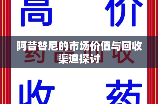 连云港阿昔替尼的市场价值与回收渠道探讨