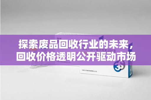 连云港探索废品回收行业的未来，回收价格透明公开驱动市场新变革