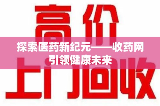连云港探索医药新纪元——收药网引领健康未来