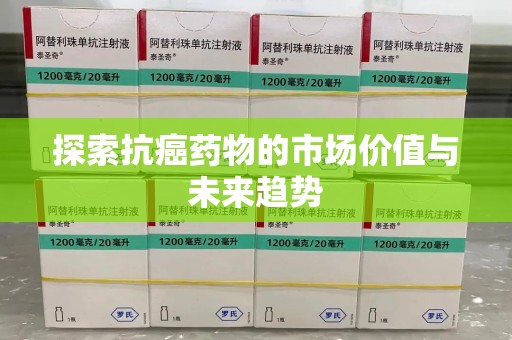 连云港探索抗癌药物的市场价值与未来趋势
