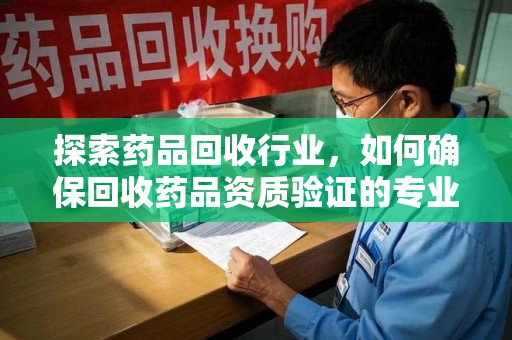 连云港探索药品回收行业，如何确保回收药品资质验证的专业性与规范性
