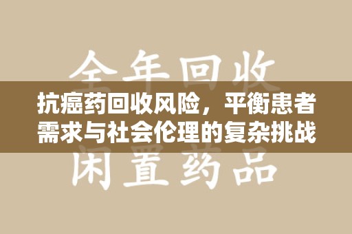 连云港抗癌药回收风险，平衡患者需求与社会伦理的复杂挑战