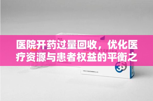 连云港医院开药过量回收，优化医疗资源与患者权益的平衡之道