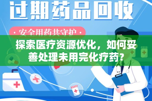 连云港探索医疗资源优化，如何妥善处理未用完化疗药？