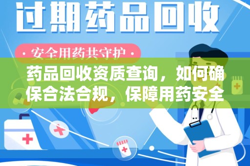 连云港药品回收资质查询，如何确保合法合规，保障用药安全
