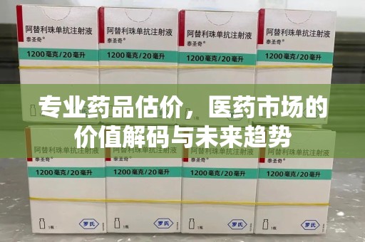 连云港专业药品估价，医药市场的价值解码与未来趋势