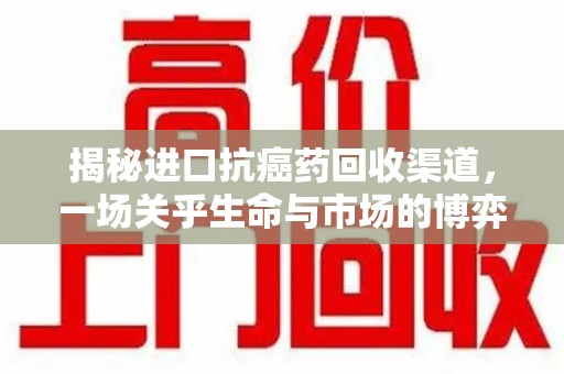 连云港揭秘进口抗癌药回收渠道，一场关乎生命与市场的博弈