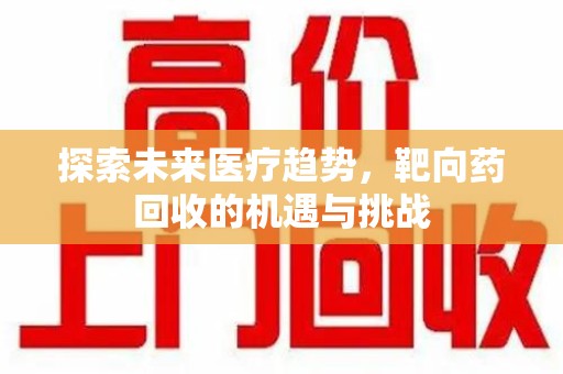 连云港探索未来医疗趋势，靶向药回收的机遇与挑战