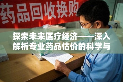 连云港探索未来医疗经济——深入解析专业药品估价的科学与艺术