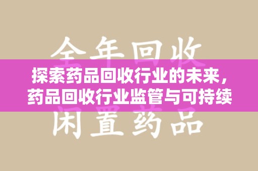 连云港探索药品回收行业的未来，药品回收行业监管与可持续发展的平衡