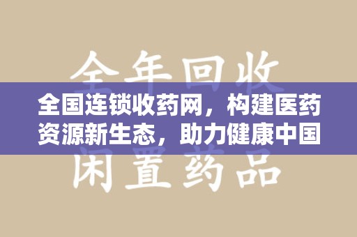 连云港全国连锁收药网，构建医药资源新生态，助力健康中国
