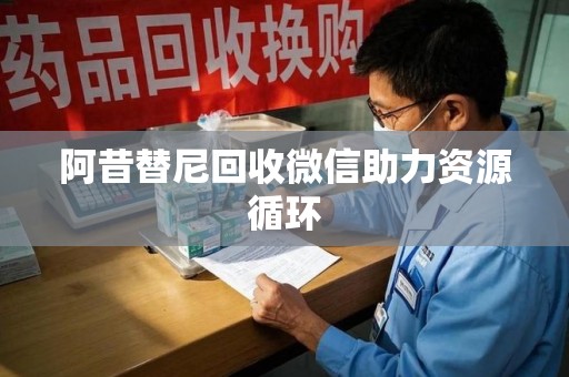 连云港阿昔替尼回收微信助力资源循环