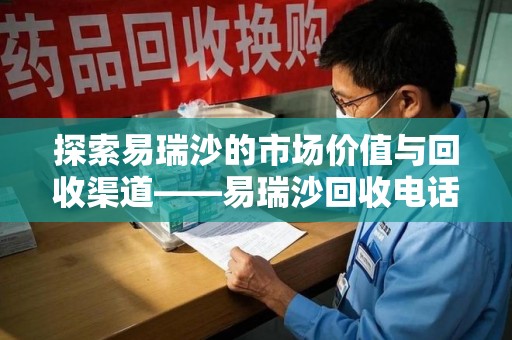 连云港探索易瑞沙的市场价值与回收渠道——易瑞沙回收电话的秘密