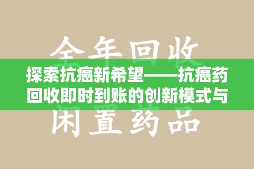 连云港探索抗癌新希望——抗癌药回收即时到账的创新模式与社会价值