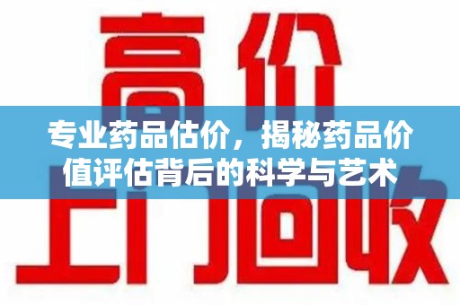 连云港专业药品估价，揭秘药品价值评估背后的科学与艺术