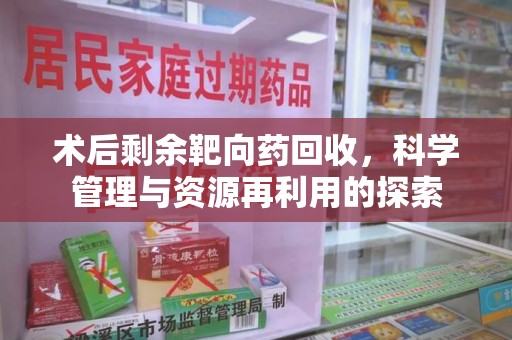 连云港术后剩余靶向药回收，科学管理与资源再利用的探索