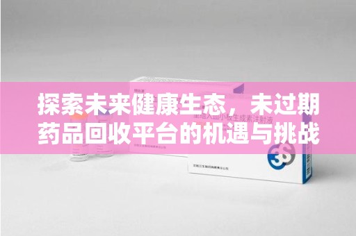 连云港探索未来健康生态，未过期药品回收平台的机遇与挑战