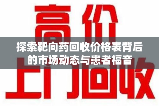 连云港探索靶向药回收价格表背后的市场动态与患者福音