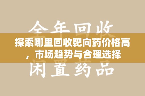 连云港探索哪里回收靶向药价格高，市场趋势与合理选择