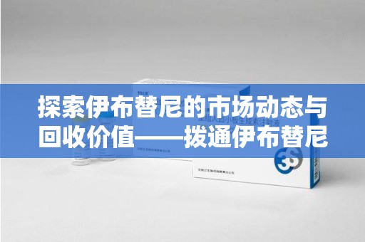 连云港探索伊布替尼的市场动态与回收价值——拨通伊布替尼回收电话开启新机遇