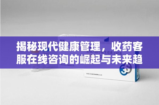 连云港揭秘现代健康管理，收药客服在线咨询的崛起与未来趋势