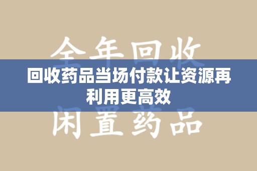 连云港回收药品当场付款让资源再利用更高效